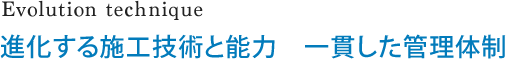 Evolution technique 進化する施工技術と能力　一貫した管理体制